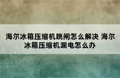 海尔冰箱压缩机跳闸怎么解决 海尔冰箱压缩机漏电怎么办